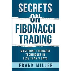 Secrets on Fibonacci Trading: Mastering Fibonacci Techniques In Less Than 3 Days